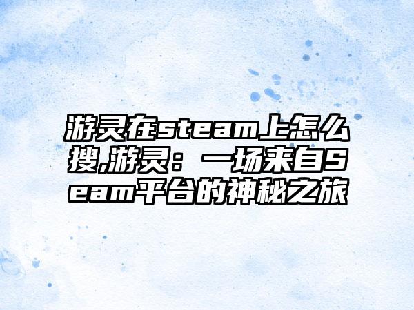 游灵在steam上怎么搜,游灵:一场来自Seam平台的神秘之旅