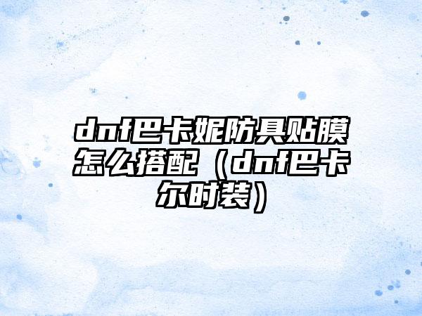dnf巴卡妮防具贴膜怎么搭配（dnf巴卡尔时装）