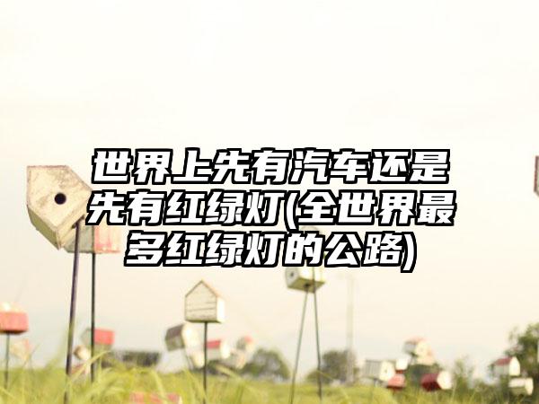 世界上先有汽车还是先有红绿灯(全世界最多红绿灯的公路)