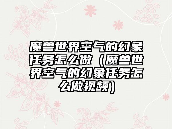 魔兽世界空气的幻象任务怎么做（魔兽世界空气的幻象任务怎么做视频）