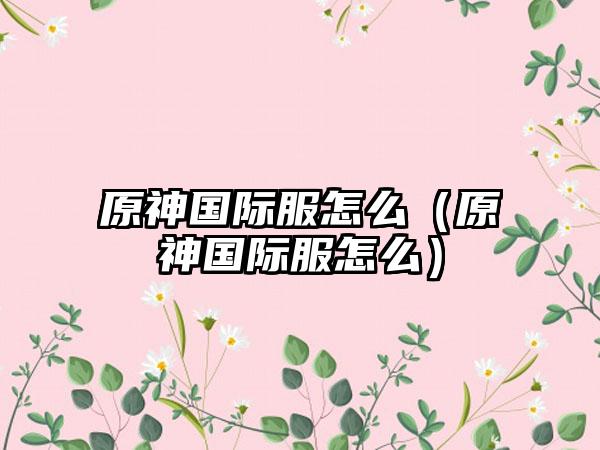 原神国际服怎么（原神国际服怎么）