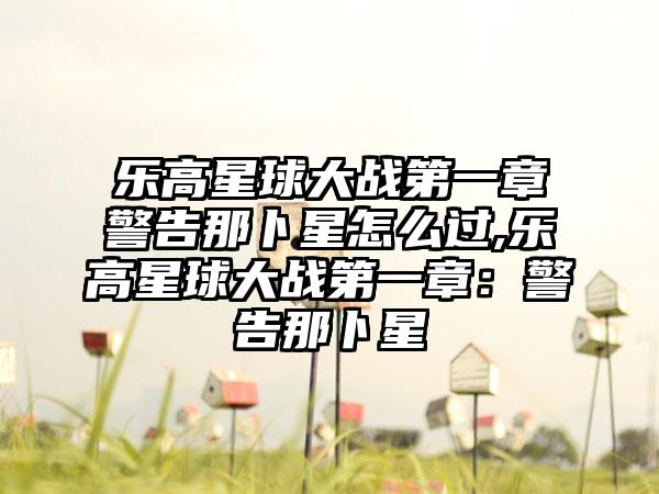 乐高星球大战第一章警告那卜星怎么过,乐高星球大战第一章：警告那卜星