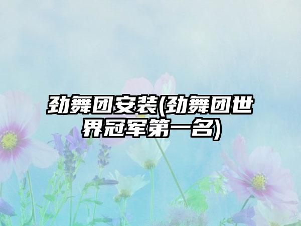 劲舞团安装(劲舞团世界冠军第一名)