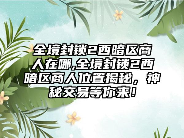 全境封锁2西暗区商人在哪,全境封锁2西暗区商人位置揭秘，神秘交易等你来！