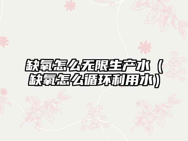 缺氧怎么无限生产水（缺氧怎么循环利用水）