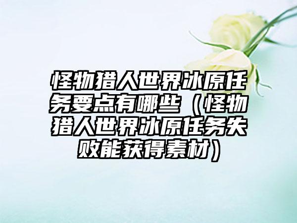 怪物猎人世界冰原任务要点有哪些（怪物猎人世界冰原任务失败能获得素材）