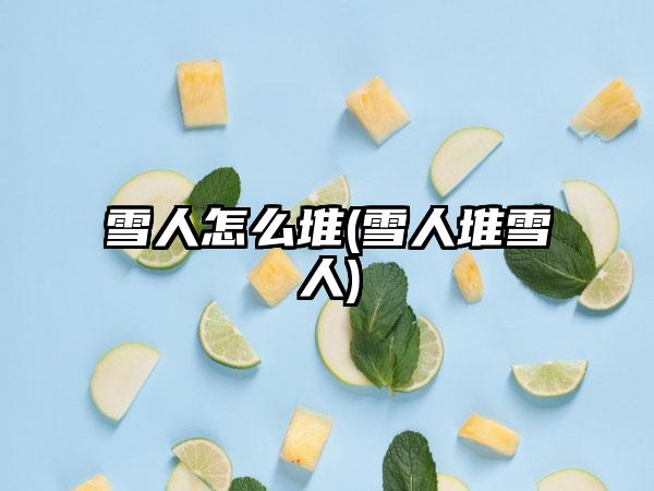 雪人怎么堆(雪人堆雪人)