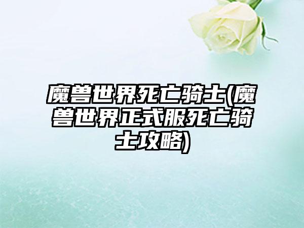 魔兽世界死亡骑士(魔兽世界正式服死亡骑士攻略)