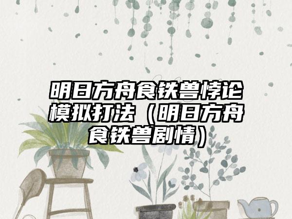 明日方舟食铁兽悖论模拟打法（明日方舟食铁兽剧情）