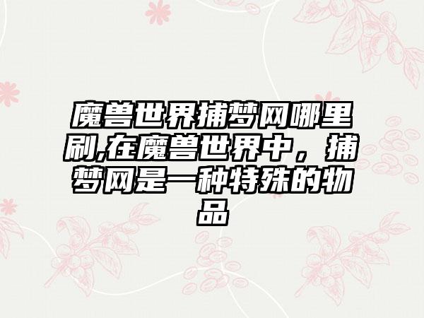 魔兽世界捕梦网哪里刷,在魔兽世界中，捕梦网是一种特殊的物品