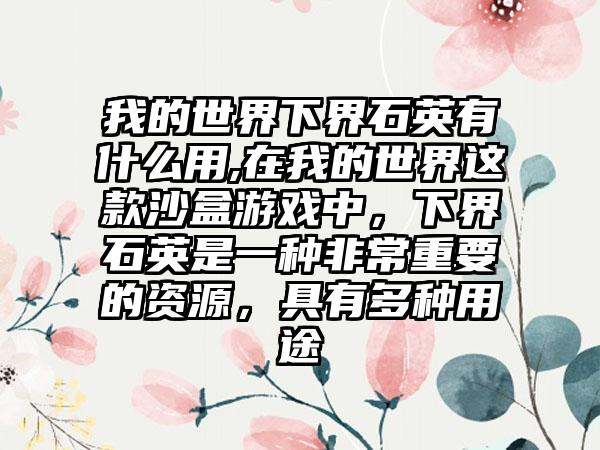 我的世界下界石英有什么用,在我的世界这款沙盒游戏中，下界石英是一种非常重要的资源，具有多种用途