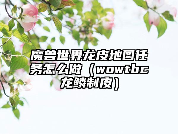魔兽世界龙皮地图任务怎么做（wowtbc龙鳞制皮）