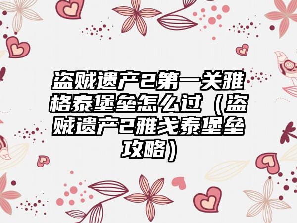 盗贼遗产2第一关雅格泰堡垒怎么过（盗贼遗产2雅戈泰堡垒攻略）