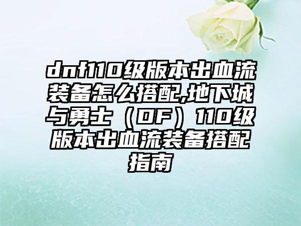 dnf110级版本出血流装备怎么搭配,地下城与勇士（DF）110级版本出血流装备搭配指南