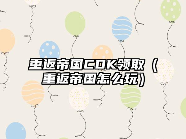 重返帝国CDK领取（重返帝国怎么玩）