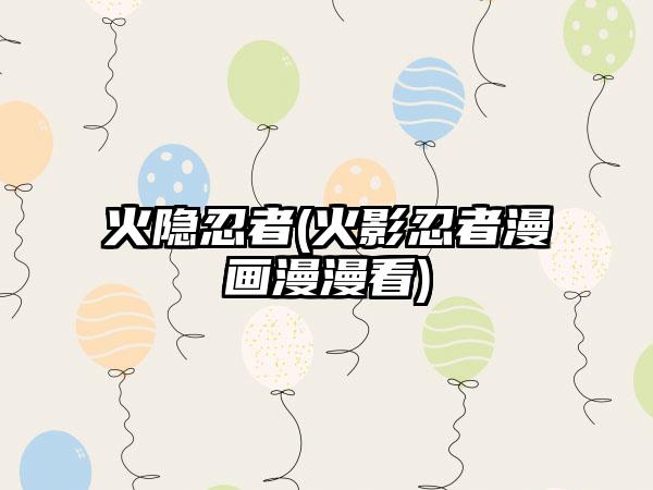 火隐忍者(火影忍者漫画漫漫看)