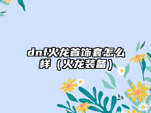 dnf火龙首饰套怎么样（火龙装备）