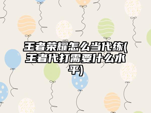 王者荣耀怎么当代练(王者代打需要什么水平)
