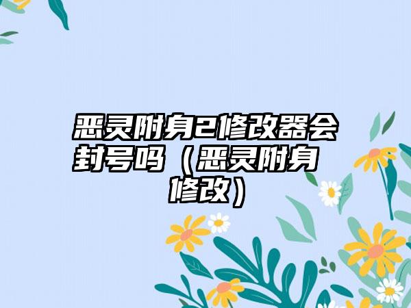 恶灵附身2修改器会封号吗（恶灵附身 修改）