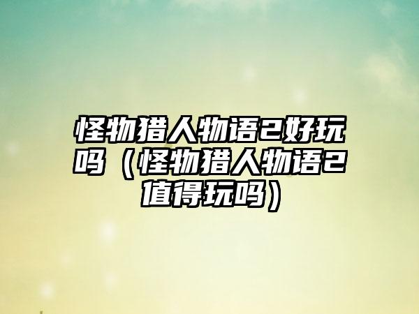 怪物猎人物语2好玩吗（怪物猎人物语2值得玩吗）