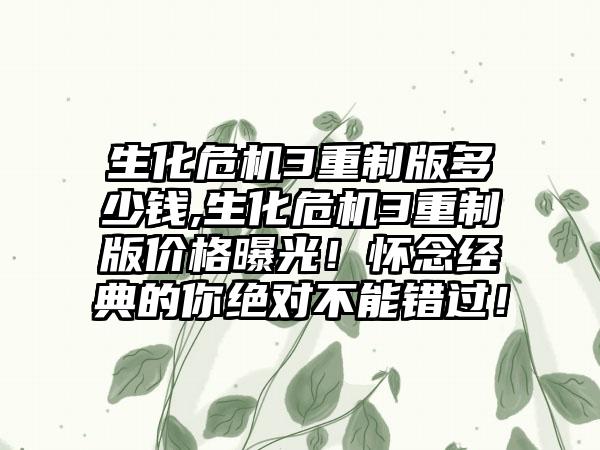 生化危机3重制版多少钱,生化危机3重制版价格曝光！怀念经典的你绝对不能错过！