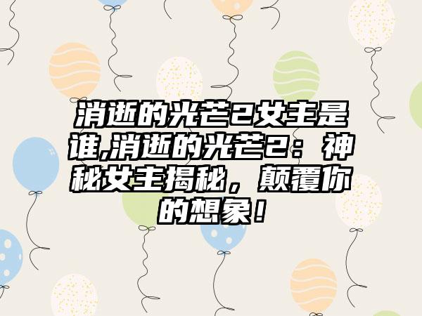 消逝的光芒2女主是谁,消逝的光芒2：神秘女主揭秘，颠覆你的想象！