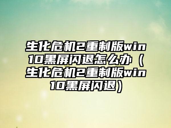 生化危机2重制版win10黑屏闪退怎么办（生化危机2重制版win10黑屏闪退）