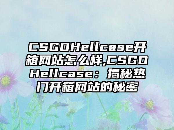 CSGOHellcase开箱网站怎么样,CSGOHellcase：揭秘热门开箱网站的秘密