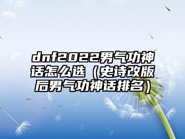 dnf2022男气功神话怎么选（史诗改版后男气功神话排名）