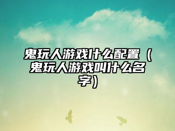 鬼玩人游戏什么配置（鬼玩人游戏叫什么名字）