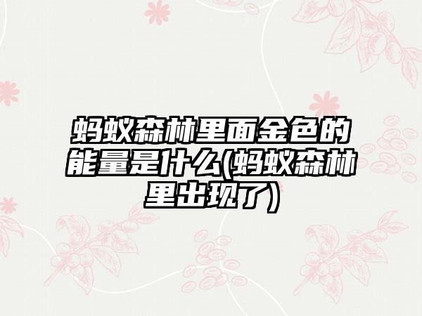 蚂蚁森林里面金色的能量是什么(蚂蚁森林里出现了)