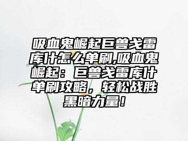 吸血鬼崛起巨兽戈雷库什怎么单刷,吸血鬼崛起：巨兽戈雷库什单刷攻略，轻松战胜黑暗力量！