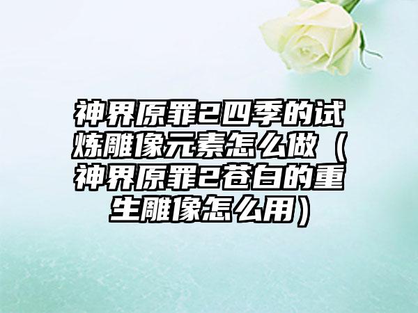 神界原罪2四季的试炼雕像元素怎么做（神界原罪2苍白的重生雕像怎么用）