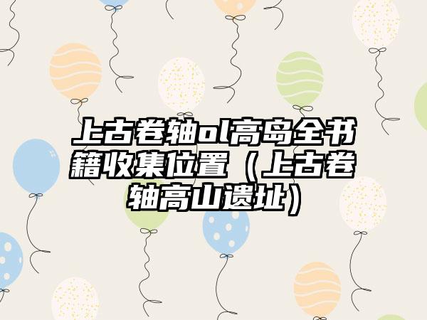 上古卷轴ol高岛全书籍收集位置（上古卷轴高山遗址）