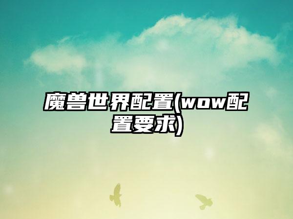 魔兽世界配置(wow配置要求)