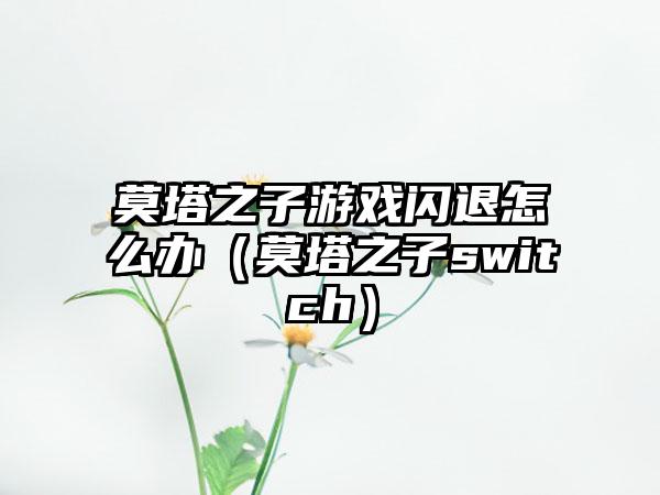 莫塔之子游戏闪退怎么办（莫塔之子switch）
