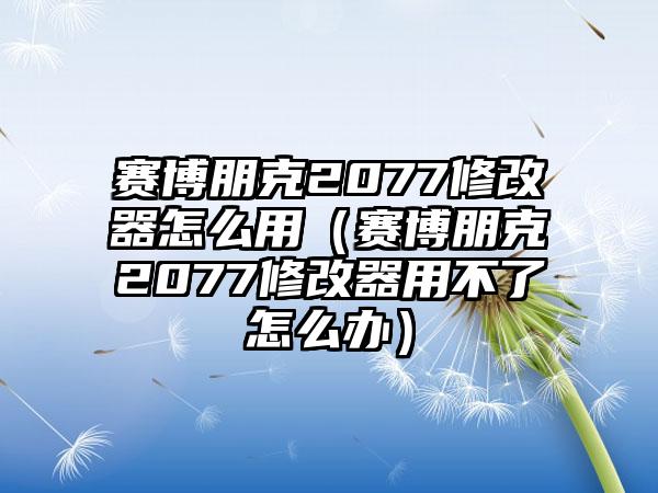 赛博朋克2077修改器怎么用（赛博朋克2077修改器用不了怎么办）