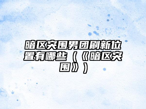 暗区突围男团刷新位置有哪些（《暗区突围》）
