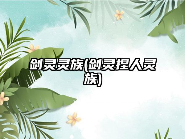 剑灵灵族(剑灵捏人灵族)