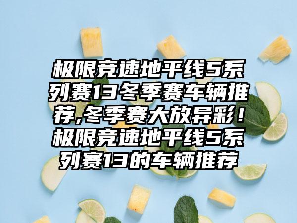 极限竞速地平线5系列赛13冬季赛车辆推荐,冬季赛大放异彩！极限竞速地平线5系列赛13的车辆推荐