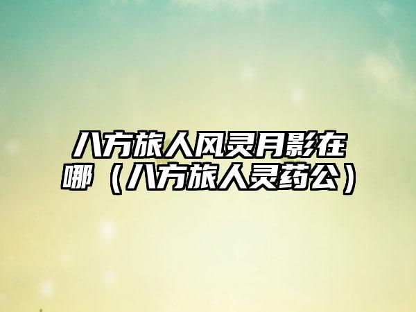 八方旅人风灵月影在哪（八方旅人灵药公）
