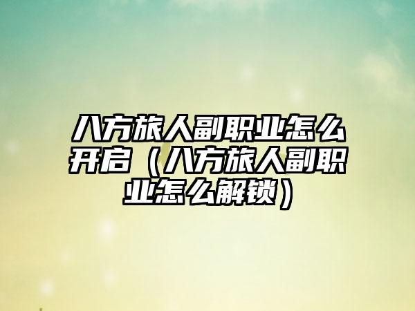 八方旅人副职业怎么开启（八方旅人副职业怎么解锁）