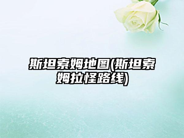 斯坦索姆地图(斯坦索姆拉怪路线)