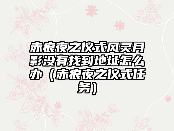 赤痕夜之仪式风灵月影没有找到地址怎么办（赤痕夜之仪式任务）