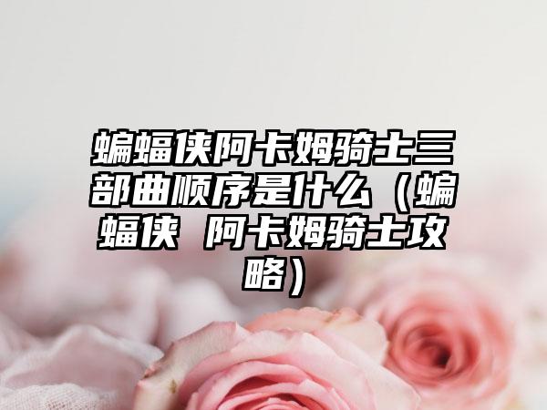 蝙蝠侠阿卡姆骑士三部曲顺序是什么（蝙蝠侠 阿卡姆骑士攻略）