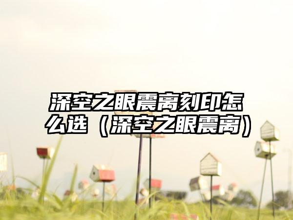 深空之眼震离刻印怎么选（深空之眼震离）