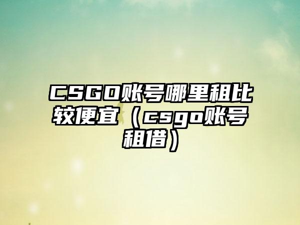 CSGO账号哪里租比较便宜（csgo账号租借）