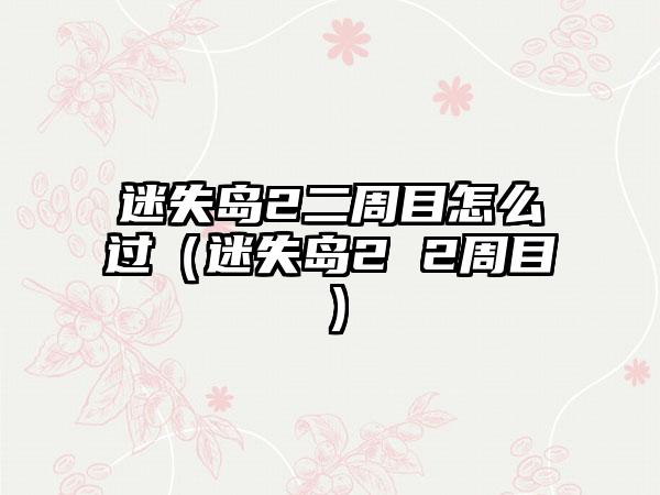 迷失岛2二周目怎么过（迷失岛2 2周目）