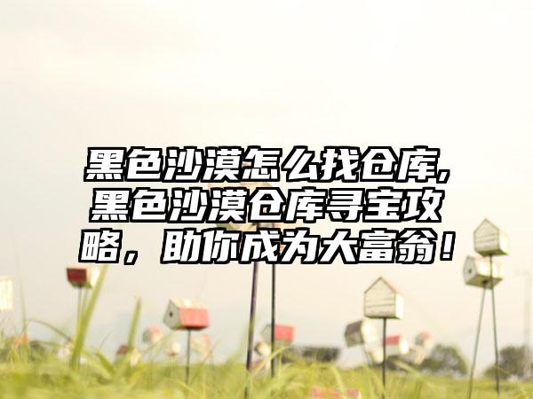 黑色沙漠怎么找仓库,黑色沙漠仓库寻宝攻略，助你成为大富翁！