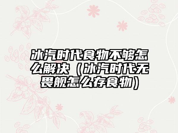 冰汽时代食物不够怎么解决（冰汽时代无畏舰怎么存食物）